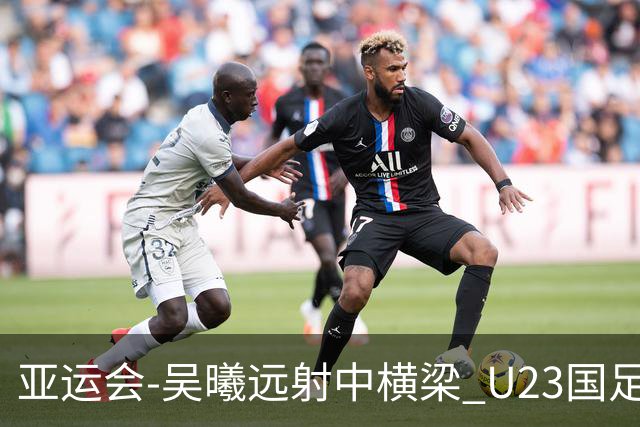 亚运会-吴曦远射中横梁 U23国足0-0憾平伊朗暂列次席