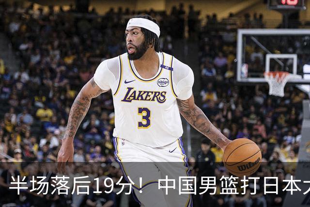 半场落后19分！中国男篮打日本太被动，老问题全暴露，郭士强拿啥翻盘？