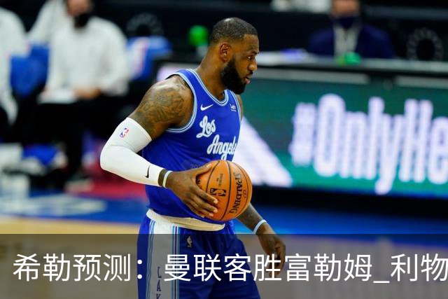 希勒预测：曼联客胜富勒姆 利物浦负伯恩茅斯，枪手曼城继续连胜